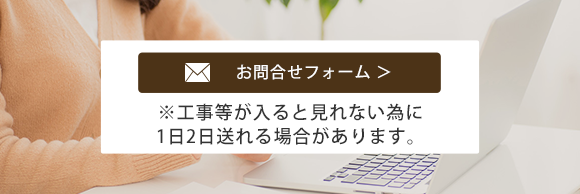 お問合せフォーム　※工事等が入ると見れない為に返信が遅れる場合があります。